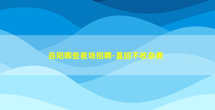 岳阳哪些夜场招聘-直招不收杂费